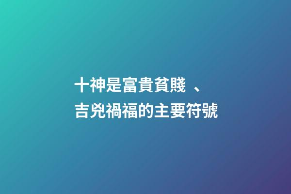十神是富貴貧賤、吉兇禍福的主要符號